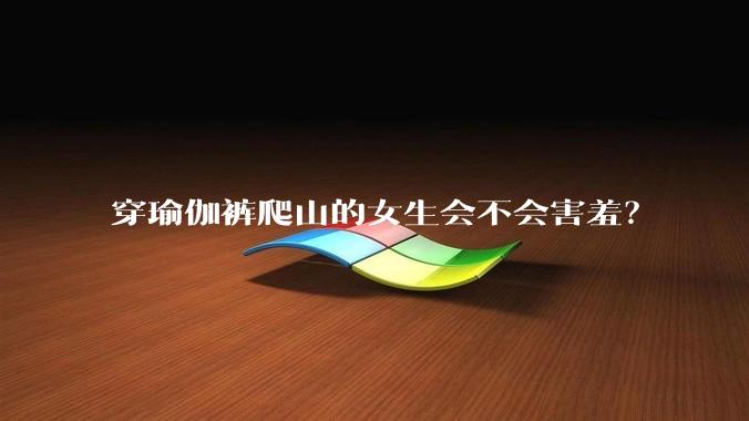 穿瑜伽裤爬山的女生会不会害羞？